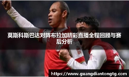 莫斯科斯巴达对阵布拉加精彩直播全程回顾与赛后分析