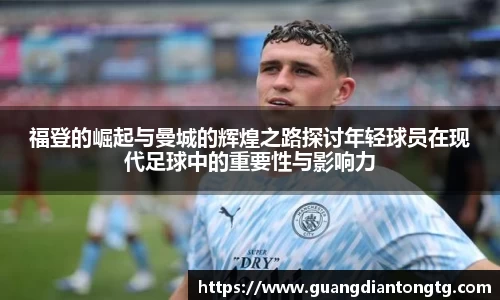 福登的崛起与曼城的辉煌之路探讨年轻球员在现代足球中的重要性与影响力
